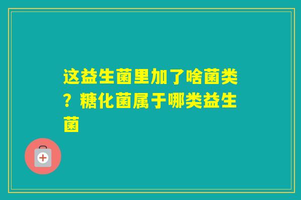 这益生菌里加了啥菌类？糖化菌属于哪类益生菌