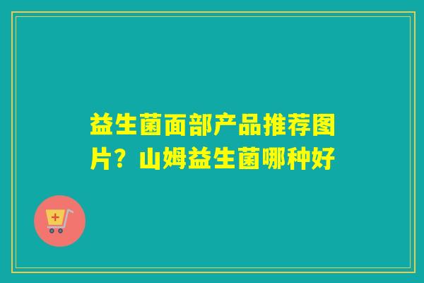 益生菌面部产品推荐图片？山姆益生菌哪种好