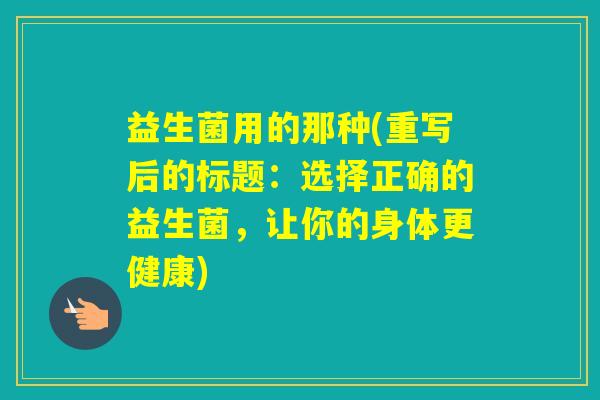 益生菌用的那种(重写后的标题：选择正确的益生菌，让你的身体更健康)