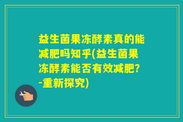 益生菌果冻酵素真的能吗知乎(益生菌果冻酵素能否有效？-重新探究)