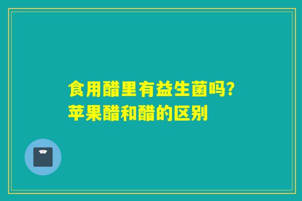 食用醋里有益生菌吗?苹果醋和醋的区别 食用醋里有益生菌吗?苹果醋和醋的区别