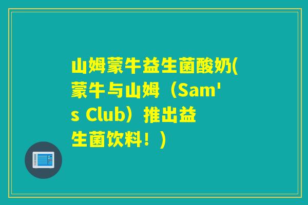 山姆蒙牛益生菌酸奶(蒙牛与山姆（Sam's Club）推出益生菌饮料！)