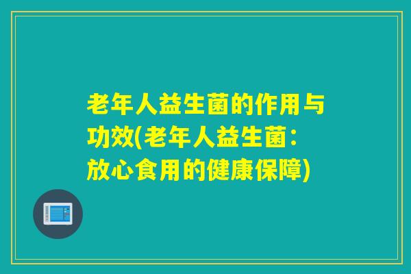 老年人益生菌的作用与功效(老年人益生菌:放心食用的健康保障) 老年人益生菌的作用与功效(老年人益生菌:放心食用的健康保障)