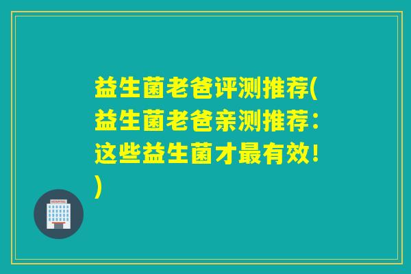 益生菌老爸评测推荐(益生菌老爸亲测推荐：这些益生菌才有效！)