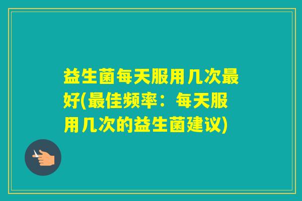 益生菌每天服用几次好(佳频率：每天服用几次的益生菌建议)