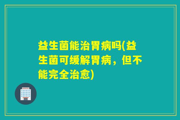 益生菌能胃吗(益生菌可缓解胃，但不能完全愈)