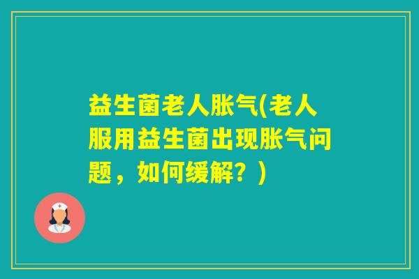 益生菌老人(老人服用益生菌出现问题，如何缓解？)