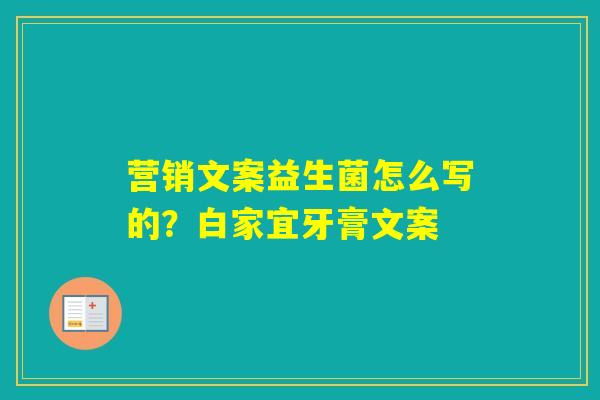 营销文案益生菌怎么写的？白家宜牙膏文案