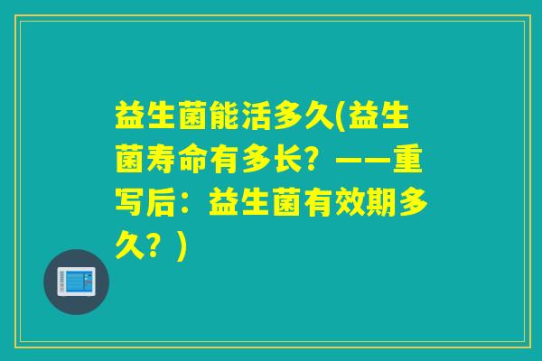 益生菌能活多久(益生菌寿命有多长？——重写后：益生菌有效期多久？)