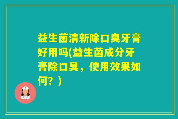 益生菌清新除牙膏好用吗(益生菌成分牙膏除,使用效果如何?) 益生菌清新除牙膏好用吗(益生菌成分牙膏除,使用效果如何?)