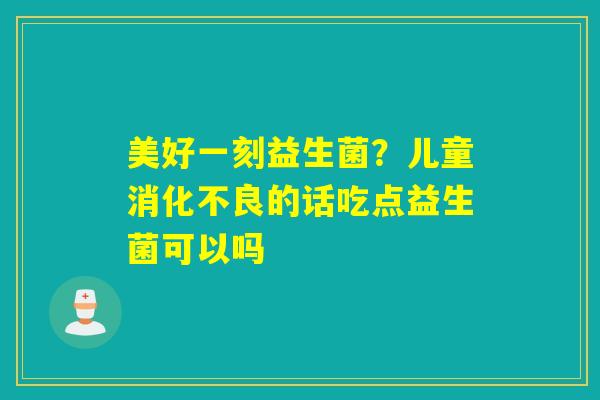 美好一刻益生菌？儿童的话吃点益生菌可以吗