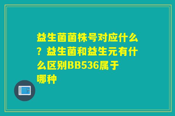 益生菌菌株号对应什么？益生菌和益生元有什么区别BB536属于哪种