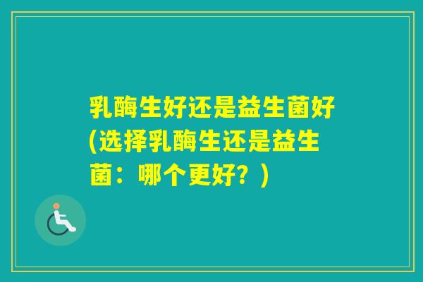 乳酶生好还是益生菌好(选择乳酶生还是益生菌：哪个更好？)