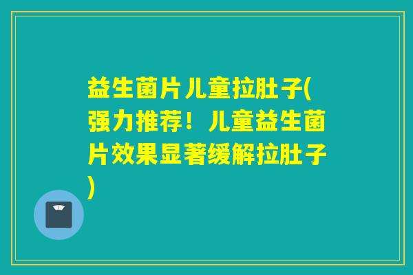 益生菌片儿童拉肚子(强力推荐!儿童益生菌片效果显著缓解拉肚子) 益生菌片儿童拉肚子(强力推荐!儿童益生菌片效果显著缓解拉肚子)