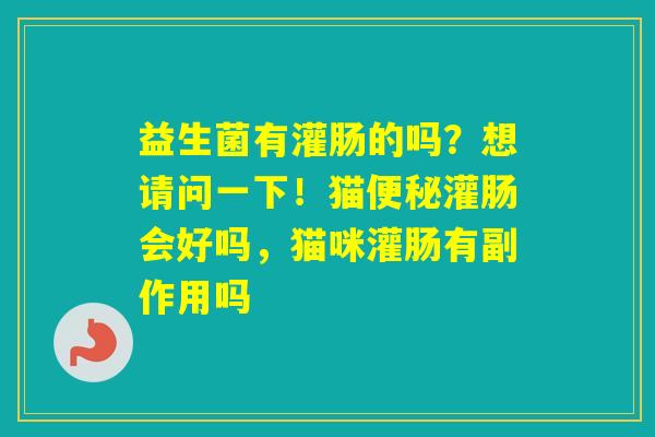 益生菌有灌肠的吗？想请问一下！猫灌肠会好吗，猫咪灌肠有副作用吗