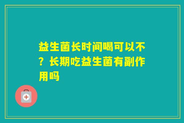 益生菌长时间喝可以不?长期吃益生菌有副作用吗 益生菌长时间喝可以不?长期吃益生菌有副作用吗