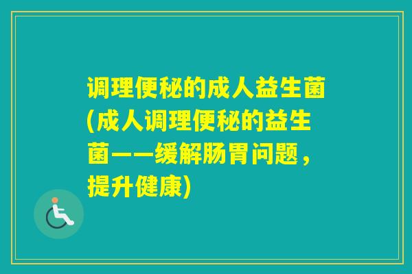 调理的成人益生菌(成人调理的益生菌——缓解肠胃问题，提升健康)