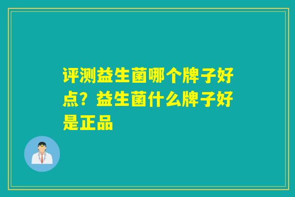 评测益生菌哪个牌子好点?益生菌什么牌子好是正品 评测益生菌哪个牌子好点?益生菌什么牌子好是正品