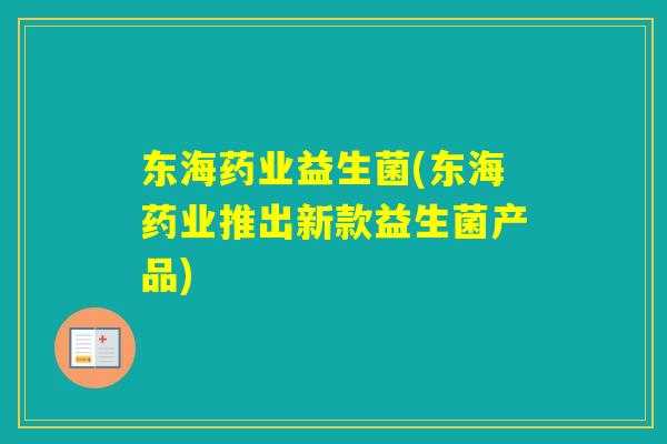 东海药业益生菌(东海药业推出新款益生菌产品)