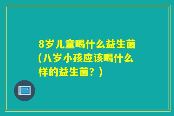 8岁儿童喝什么益生菌(八岁小孩应该喝什么样的益生菌？)