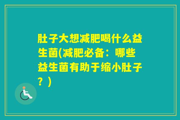 肚子大想喝什么益生菌(必备：哪些益生菌有助于缩小肚子？)