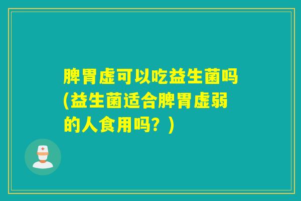 脾胃虚可以吃益生菌吗(益生菌适合脾胃虚弱的人食用吗？)
