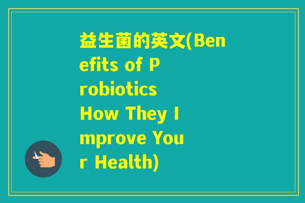 益生菌的英文(Benefits of Probiotics How They Improve Your Health) 益生菌的英文(Benefits of Probiotics How They Improve Your Health)