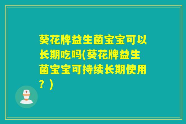 葵花牌益生菌宝宝可以长期吃吗(葵花牌益生菌宝宝可持续长期使用？)
