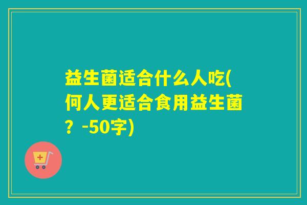 益生菌适合什么人吃(何人更适合食用益生菌？-50字)