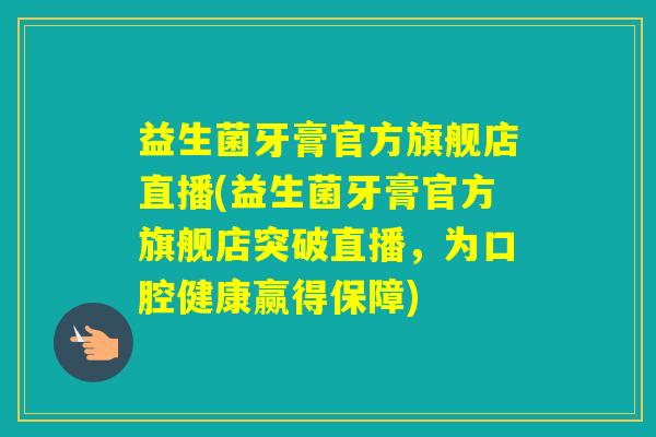 益生菌牙膏官方旗舰店直播(益生菌牙膏官方旗舰店突破直播，为口腔健康赢得保障)