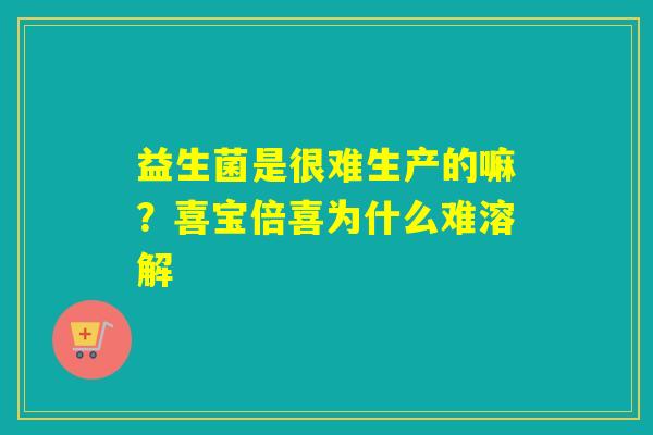 益生菌是很难生产的嘛?喜宝倍喜为什么难溶解 益生菌是很难生产的嘛?喜宝倍喜为什么难溶解