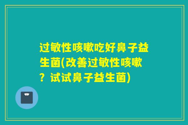 性吃好鼻子益生菌(改善性？试试鼻子益生菌)
