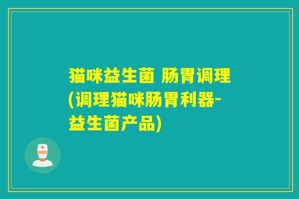 猫咪益生菌 肠胃调理(调理猫咪肠胃利器-益生菌产品)