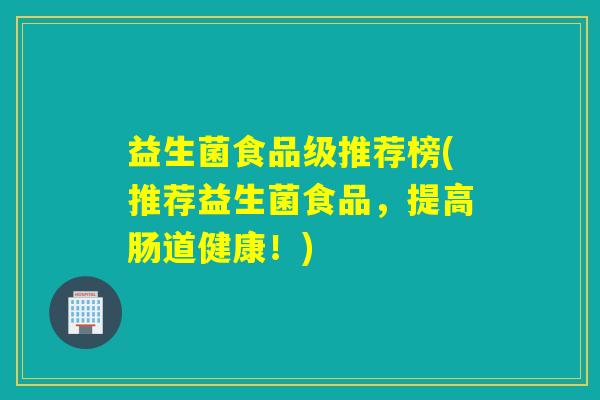 益生菌食品级推荐榜(推荐益生菌食品,提高肠道健康!) 益生菌食品级推荐榜(推荐益生菌食品,提高肠道健康!)