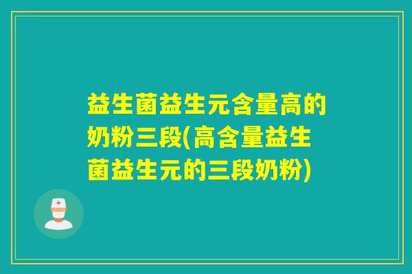 益生菌益生元含量高的奶粉三段(高含量益生菌益生元的三段奶粉)