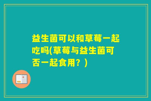益生菌可以和草莓一起吃吗(草莓与益生菌可否一起食用？)