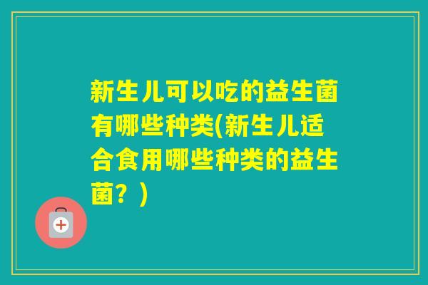 新生儿可以吃的益生菌有哪些种类(新生儿适合食用哪些种类的益生菌?) 新生儿可以吃的益生菌有哪些种类(新生儿适合食用哪些种类的益生菌?)