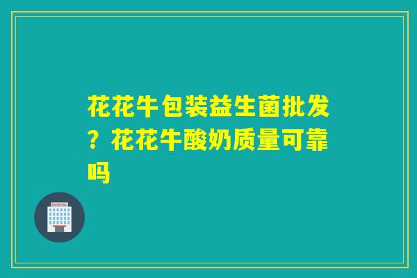 花花牛包装益生菌批发？花花牛酸奶质量可靠吗