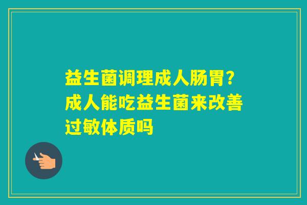 益生菌调理成人肠胃？成人能吃益生菌来改善体质吗