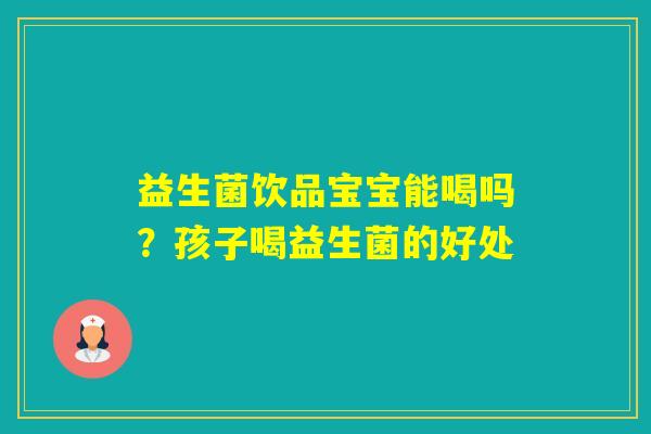 益生菌饮品宝宝能喝吗?孩子喝益生菌的好处 益生菌饮品宝宝能喝吗?孩子喝益生菌的好处
