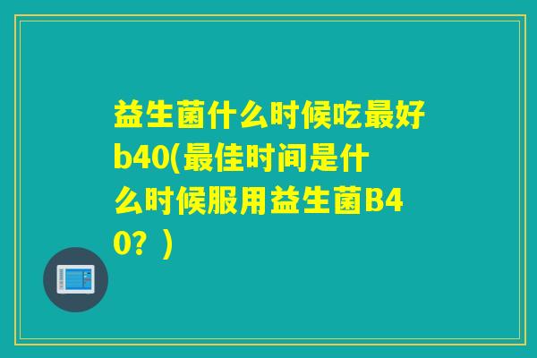 益生菌什么时候吃好b40(佳时间是什么时候服用益生菌B40?) 益生菌什么时候吃好b40(佳时间是什么时候服用益生菌B40?)