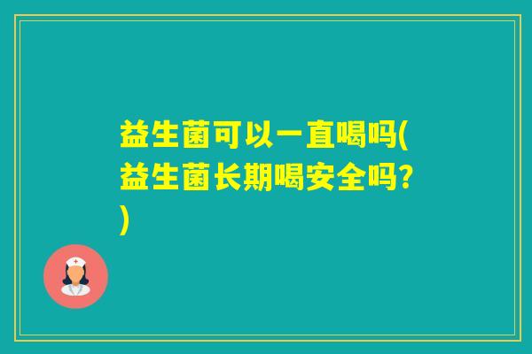 益生菌可以一直喝吗(益生菌长期喝安全吗?) 益生菌可以一直喝吗(益生菌长期喝安全吗?)