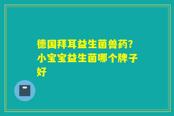 德国拜耳益生菌兽药?小宝宝益生菌哪个牌子好 德国拜耳益生菌兽药?小宝宝益生菌哪个牌子好