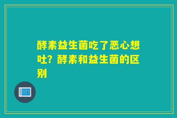 酵素益生菌吃了恶心想吐?酵素和益生菌的区别 酵素益生菌吃了恶心想吐?酵素和益生菌的区别