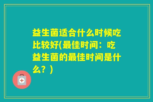 益生菌适合什么时候吃比较好(佳时间:吃益生菌的佳时间是什么?) 益生菌适合什么时候吃比较好(佳时间:吃益生菌的佳时间是什么?)