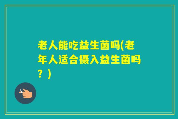 老人能吃益生菌吗(老年人适合摄入益生菌吗？)
