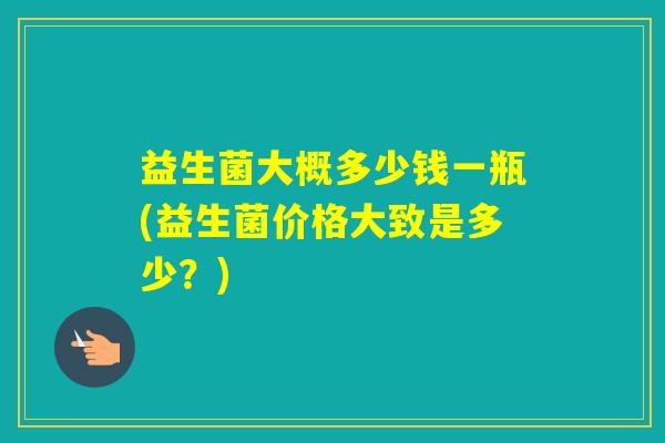益生菌大概多少钱一瓶(益生菌价格大致是多少？)