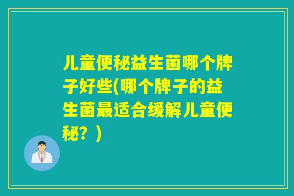 儿童益生菌哪个牌子好些(哪个牌子的益生菌适合缓解儿童？)