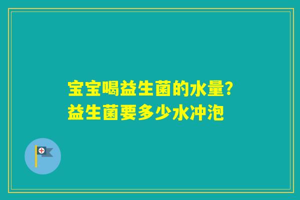 宝宝喝益生菌的水量？益生菌要多少水冲泡
