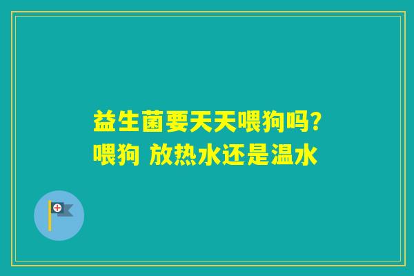 益生菌要天天喂狗吗?喂狗 放热水还是温水 益生菌要天天喂狗吗?喂狗 放热水还是温水